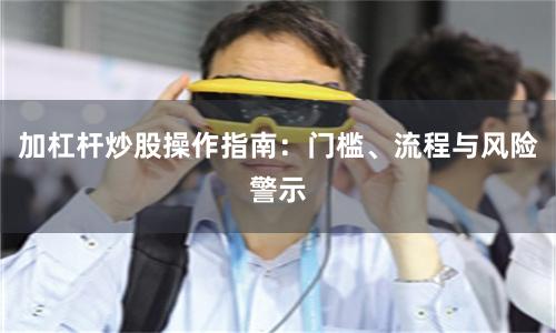 加杠杆炒股操作指南：门槛、流程与风险警示