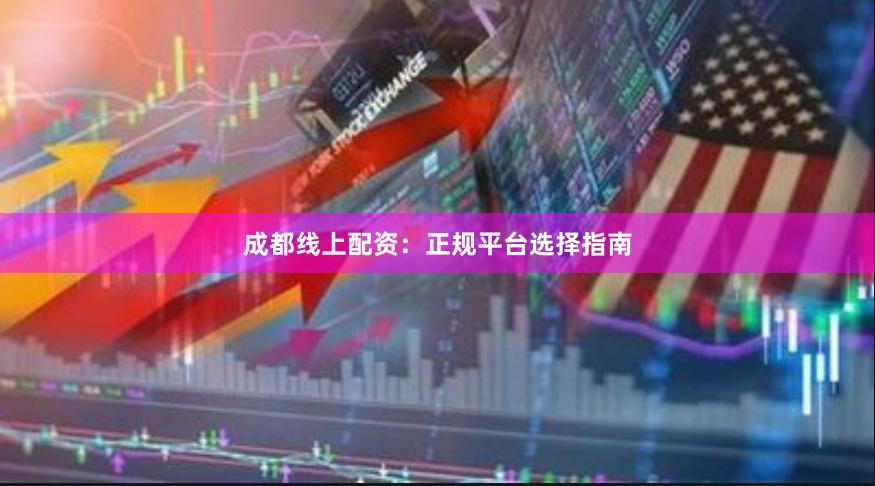 成都线上配资：正规平台选择指南