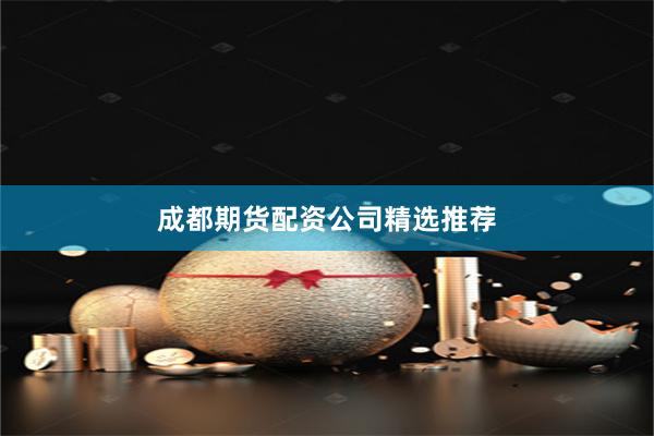 成都期货配资公司精选推荐