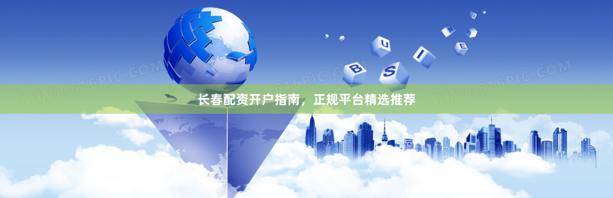 长春配资开户指南，正规平台精选推荐