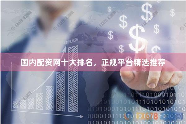 国内配资网十大排名，正规平台精选推荐