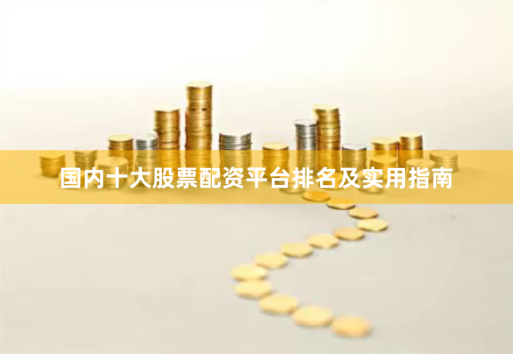 国内十大股票配资平台排名及实用指南