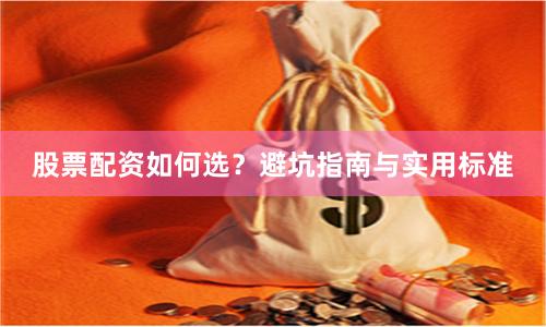 股票配资如何选？避坑指南与实用标准