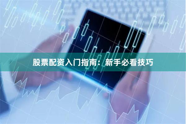 股票配资入门指南：新手必看技巧