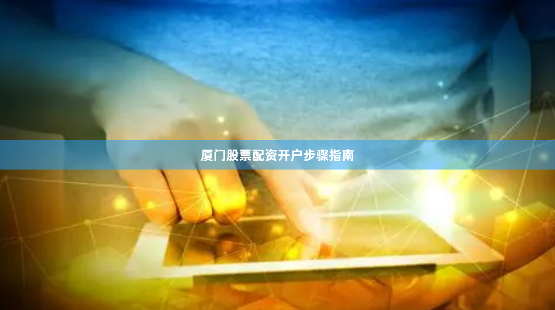 厦门股票配资开户步骤指南