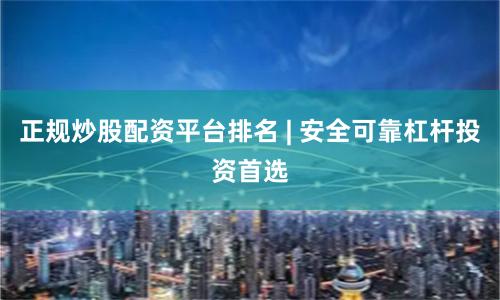 正规炒股配资平台排名 | 安全可靠杠杆投资首选