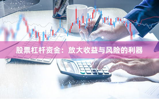 股票杠杆资金：放大收益与风险的利器
