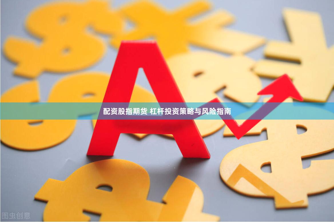 配资股指期货 杠杆投资策略与风险指南