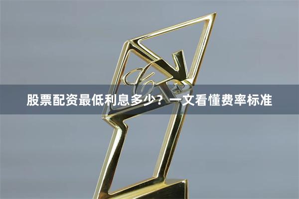 股票配资最低利息多少？一文看懂费率标准