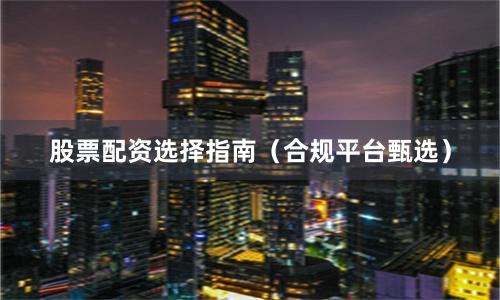股票配资选择指南(合规平台甄选)