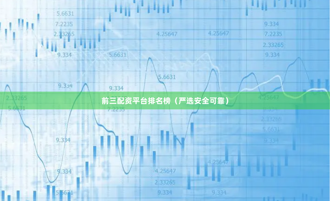 前三配资平台排名榜（严选安全可靠）