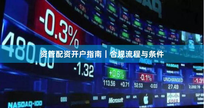 资管配资开户指南｜合规流程与条件