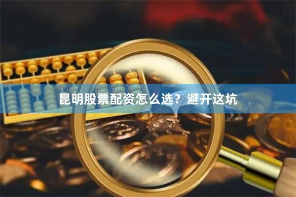 昆明股票配资怎么选？避开这坑