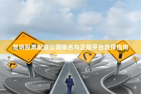 昆明股票配资公司排名与正规平台选择指南
