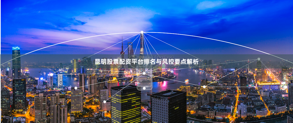 昆明股票配资平台排名与风控要点解析