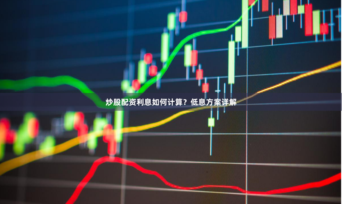 炒股配资利息如何计算？低息方案详解