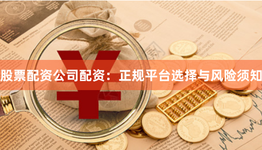 股票配资公司配资:正规平台选择与风险须知